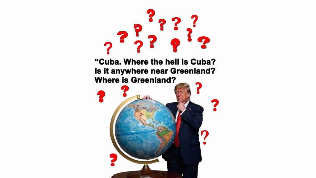 Trump wants to conquer countries like Cuba even though he doesn't know where most of them are on the globe.