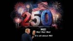 Our malignant narcissist president is throwing lots of cold water on the nation's 250th birthday by trying to make it all about him. In terms of poltical and economic disaster, it IS about him.